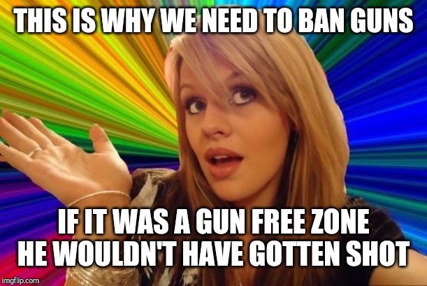 Dumb Blonde Meme | THIS IS WHY WE NEED TO BAN GUNS IF IT WAS A GUN FREE ZONE HE WOULDN'T HAVE GOTTEN SHOT | image tagged in memes,dumb blonde | made w/ Imgflip meme maker