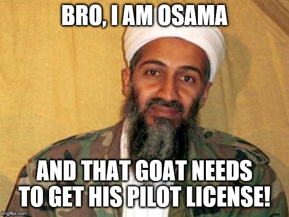 osama bin laden | BRO, I AM OSAMA AND THAT GOAT NEEDS TO GET HIS PILOT LICENSE! | image tagged in osama bin laden | made w/ Imgflip meme maker