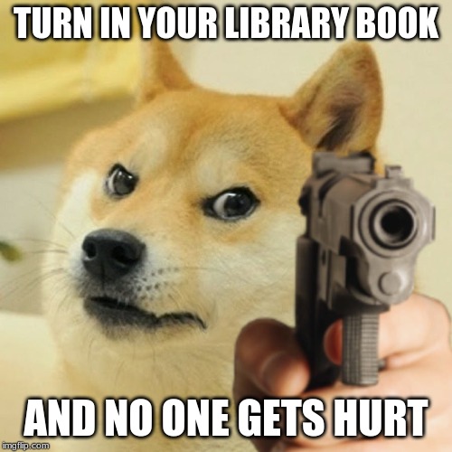 Doge gun | TURN IN YOUR LIBRARY BOOK; AND NO ONE GETS HURT | image tagged in doge gun | made w/ Imgflip meme maker