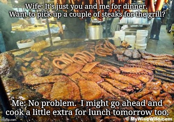 Barbecue | Wife: It's just you and me for dinner.  Want to pick up a couple of steaks for the grill? Me: No problem.  I might go ahead and cook a little extra for lunch tomorrow too. | image tagged in barbecue | made w/ Imgflip meme maker