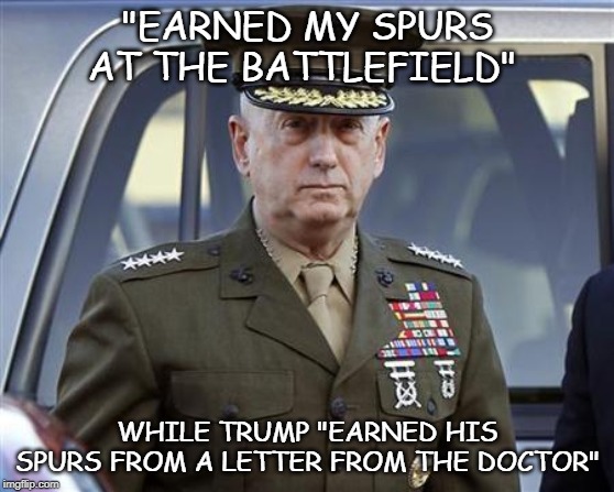 General Mattis  | "EARNED MY SPURS AT THE BATTLEFIELD"; WHILE TRUMP "EARNED HIS SPURS FROM A LETTER FROM THE DOCTOR" | image tagged in general mattis | made w/ Imgflip meme maker
