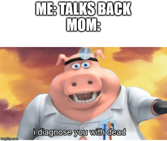 I diagnose you with dead | ME: TALKS BACK
MOM: | image tagged in i diagnose you with dead | made w/ Imgflip meme maker