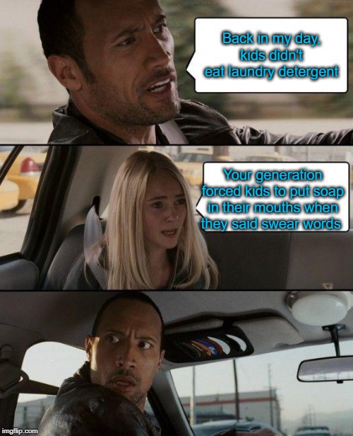 The Rock Driving | Back in my day, kids didn't eat laundry detergent; Your generation forced kids to put soap in their mouths when they said swear words | image tagged in memes,the rock driving,tide pods,i know tide pod memes are dead,but still | made w/ Imgflip meme maker