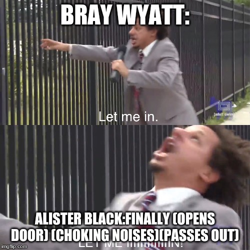 let me in | BRAY WYATT:; ALISTER BLACK:FINALLY (OPENS DOOR) (CHOKING NOISES)(PASSES OUT) | image tagged in let me in | made w/ Imgflip meme maker