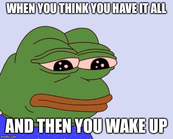 Truth | WHEN YOU THINK YOU HAVE IT ALL; AND THEN YOU WAKE UP | image tagged in pepe the frog,honesty,brutally honest,funny,funny memes,memes | made w/ Imgflip meme maker