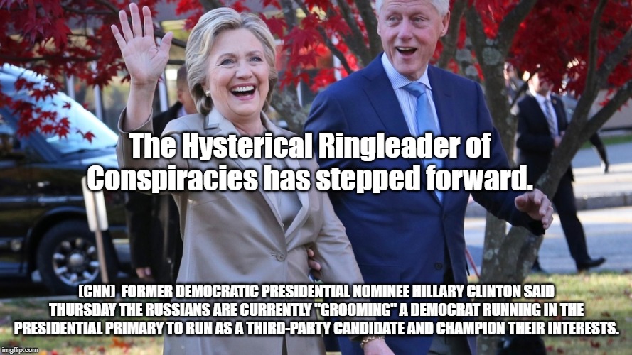 H.R.C. | The Hysterical Ringleader of Conspiracies has stepped forward. (CNN)  FORMER DEMOCRATIC PRESIDENTIAL NOMINEE HILLARY CLINTON SAID THURSDAY THE RUSSIANS ARE CURRENTLY "GROOMING" A DEMOCRAT RUNNING IN THE PRESIDENTIAL PRIMARY TO RUN AS A THIRD-PARTY CANDIDATE AND CHAMPION THEIR INTERESTS. | image tagged in hillary clinton,tulsi gabbard,russia | made w/ Imgflip meme maker