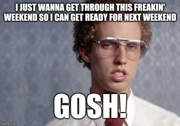 I jus wanted to get the hell away from home this whole weekend but now I have to wait until like next weekend which really sucks | I JUST WANNA GET THROUGH THIS FREAKIN' WEEKEND SO I CAN GET READY FOR NEXT WEEKEND; GOSH! | image tagged in napoleon dynamite,memes,funny memes,funny | made w/ Imgflip meme maker