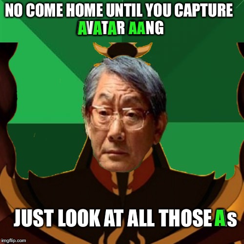High expectations asian father Ozai | NO COME HOME UNTIL YOU CAPTURE 
AVATAR AANG; A  A  A; AA; JUST LOOK AT ALL THOSE As; A | image tagged in memes,high expectations asian father,ozai,avatar the last airbender,i must capture the avatar,zuko | made w/ Imgflip meme maker