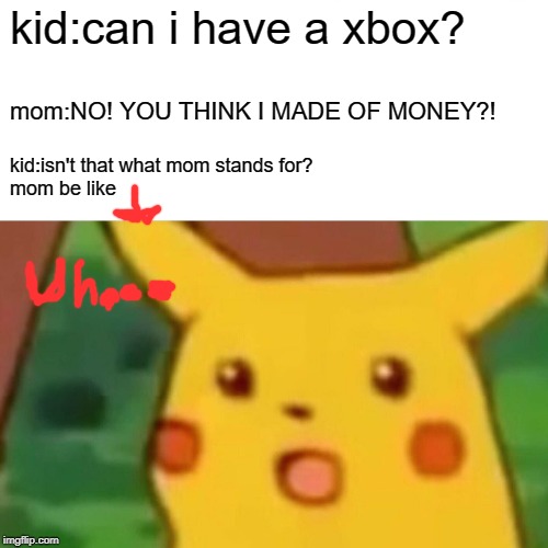 Surprised Pikachu Meme | kid:can i have a xbox? mom:NO! YOU THINK I MADE OF MONEY?! kid:isn't that what mom stands for?
mom be like | image tagged in memes,surprised pikachu | made w/ Imgflip meme maker