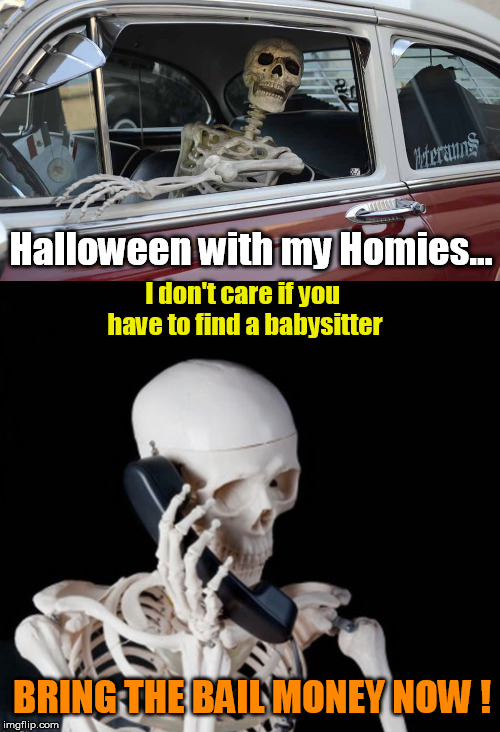 Halloween with my Homies! | Halloween with my Homies... I don't care if you 
have to find a babysitter; BRING THE BAIL MONEY NOW ! | image tagged in skeletons,happy halloween,bail,homies,jail | made w/ Imgflip meme maker