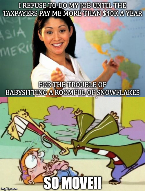  I REFUSE TO DO MY JOB UNTIL THE TAXPAYERS PAY ME MORE THAN $40K A YEAR; FOR THE TROUBLE OF BABYSITTING A ROOMFUL OF SNOWFLAKES; SO MOVE!! | image tagged in unhelpful high school teacher,ed edd n eddy,chicago,salary,snowflakes,get out | made w/ Imgflip meme maker