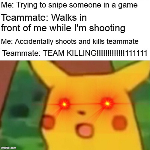 Hate when this happens. | Me: Trying to snipe someone in a game; Teammate: Walks in front of me while I'm shooting; Me: Accidentally shoots and kills teammate; Teammate: TEAM KILLING!!!!!!!!!!!!!111111 | image tagged in memes,surprised pikachu,pikachu,funny,relatable,gaming | made w/ Imgflip meme maker