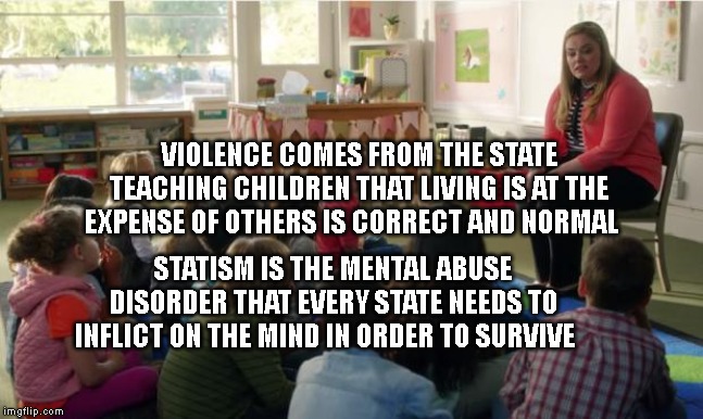 Teachers TvLand | VIOLENCE COMES FROM THE STATE TEACHING CHILDREN THAT LIVING IS AT THE EXPENSE OF OTHERS IS CORRECT AND NORMAL; STATISM IS THE MENTAL ABUSE DISORDER THAT EVERY STATE NEEDS TO INFLICT ON THE MIND IN ORDER TO SURVIVE | image tagged in teachers tvland | made w/ Imgflip meme maker