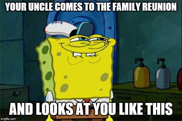 Don't You Squidward | YOUR UNCLE COMES TO THE FAMILY REUNION; AND LOOKS AT YOU LIKE THIS | image tagged in memes,dont you squidward | made w/ Imgflip meme maker