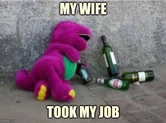 Drunk Barney | MY WIFE TOOK MY JOB | image tagged in drunk barney | made w/ Imgflip meme maker