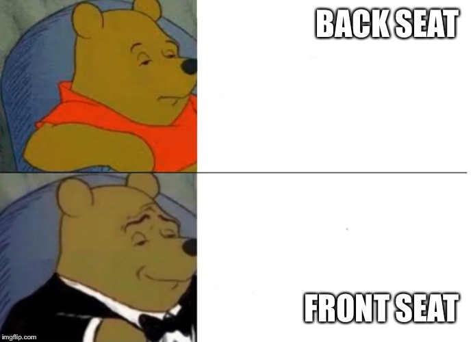 Fancy Winnie The Pooh Meme | BACK SEAT; FRONT SEAT | image tagged in fancy winnie the pooh meme | made w/ Imgflip meme maker