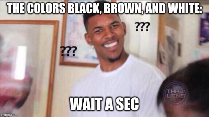 Black guy confused | THE COLORS BLACK, BROWN, AND WHITE: WAIT A SEC | image tagged in black guy confused | made w/ Imgflip meme maker