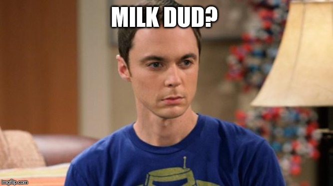 Sheldon Logic | MILK DUD? | image tagged in sheldon logic | made w/ Imgflip meme maker