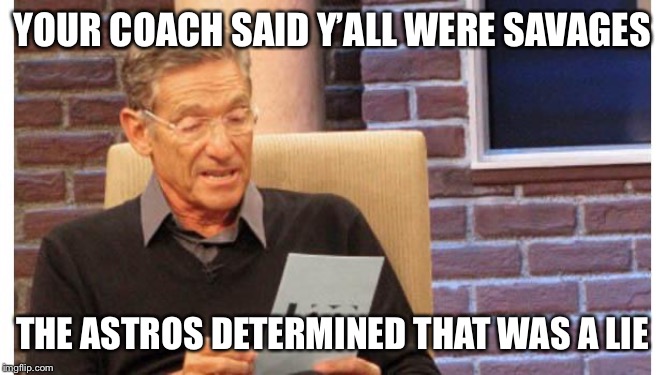 maury povich | YOUR COACH SAID Y’ALL WERE SAVAGES; THE ASTROS DETERMINED THAT WAS A LIE | image tagged in maury povich | made w/ Imgflip meme maker