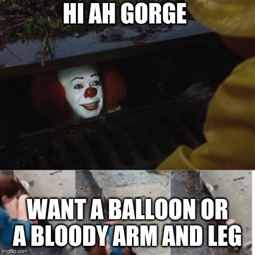 pennywise in sewer | HI AH GORGE; WANT A BALLOON OR A BLOODY ARM AND LEG | image tagged in pennywise in sewer | made w/ Imgflip meme maker