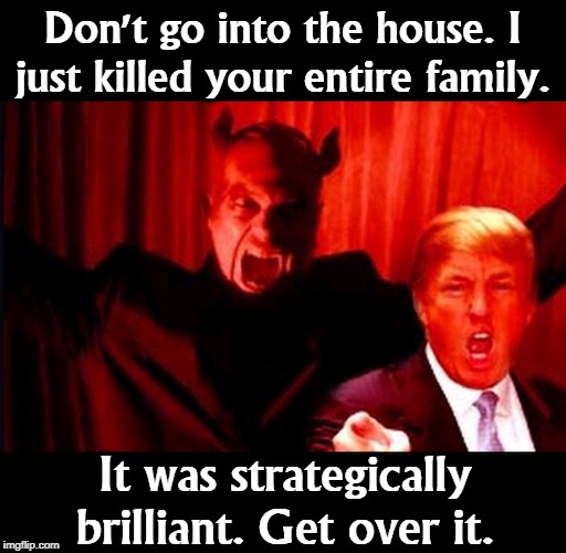 Trump and The Devil | Don't go into the house. I just killed your entire family. It was strategically brilliant. Get over it. | image tagged in trump and the devil,murder,war,syria,ukraine,quid pro quo | made w/ Imgflip meme maker