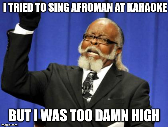 Happens to us all. | I TRIED TO SING AFROMAN AT KARAOKE; BUT I WAS TOO DAMN HIGH | image tagged in memes,too damn high,afroman,karaoke | made w/ Imgflip meme maker