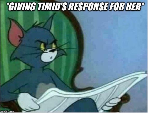 Interrupting Tom's Read | *GIVING TIMID’S RESPONSE FOR HER* | image tagged in interrupting tom's read | made w/ Imgflip meme maker
