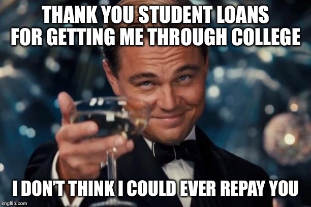Leonardo Dicaprio Cheers | THANK YOU STUDENT LOANS FOR GETTING ME THROUGH COLLEGE; I DON’T THINK I COULD EVER REPAY YOU | image tagged in memes,leonardo dicaprio cheers | made w/ Imgflip meme maker