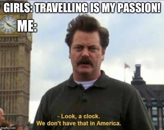ME:; GIRLS: TRAVELLING IS MY PASSION! | image tagged in funny | made w/ Imgflip meme maker