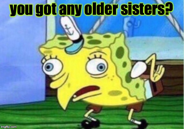 Mocking Spongebob Meme | you got any older sisters? | image tagged in memes,mocking spongebob | made w/ Imgflip meme maker