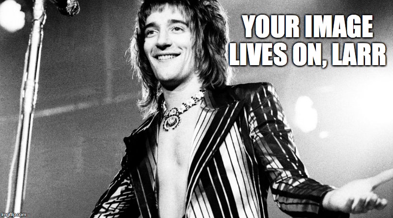 Rod Stewart - Maggie May Days | YOUR IMAGE LIVES ON, LARR | image tagged in rod stewart - maggie may days | made w/ Imgflip meme maker