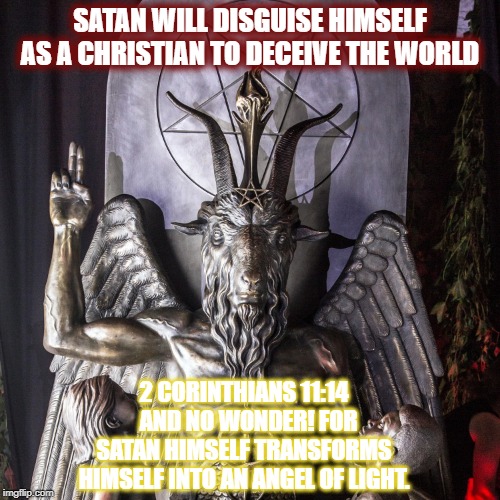 Satan | SATAN WILL DISGUISE HIMSELF AS A CHRISTIAN TO DECEIVE THE WORLD; 2 CORINTHIANS 11:14   AND NO WONDER! FOR SATAN HIMSELF TRANSFORMS HIMSELF INTO AN ANGEL OF LIGHT. | image tagged in satan | made w/ Imgflip meme maker