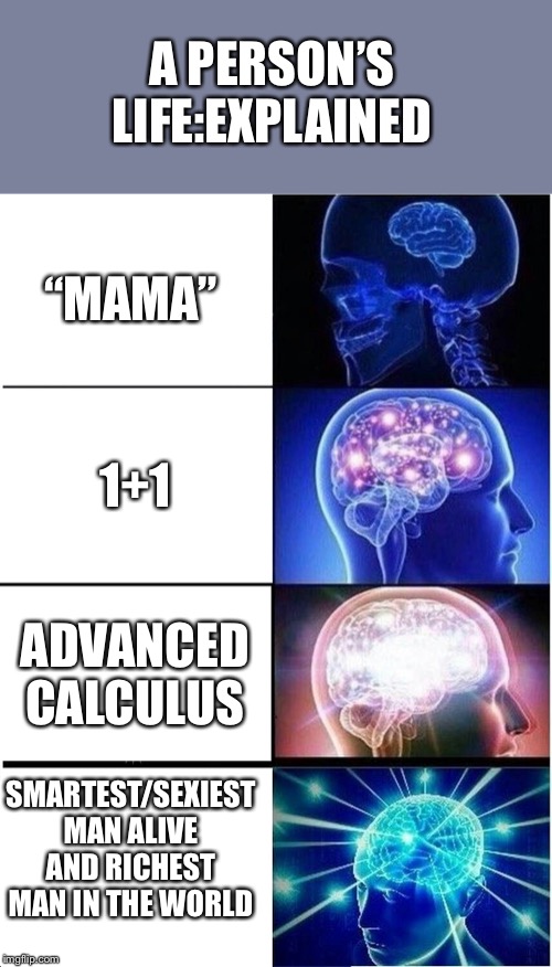 Expanding Brain Meme | A PERSON’S LIFE:EXPLAINED; “MAMA”; 1+1; ADVANCED CALCULUS; SMARTEST/SEXIEST MAN ALIVE AND RICHEST MAN IN THE WORLD | image tagged in memes,expanding brain | made w/ Imgflip meme maker