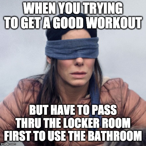 Sandra Blindfolded | WHEN YOU TRYING TO GET A GOOD WORKOUT; BUT HAVE TO PASS THRU THE LOCKER ROOM FIRST TO USE THE BATHROOM | image tagged in sandra blindfolded | made w/ Imgflip meme maker