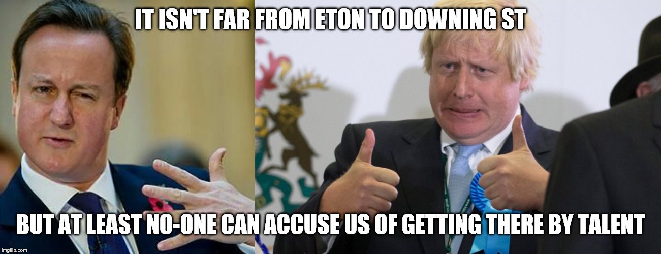 IT ISN'T FAR FROM ETON TO DOWNING ST; BUT AT LEAST NO-ONE CAN ACCUSE US OF GETTING THERE BY TALENT | image tagged in david cameron,boris johnson | made w/ Imgflip meme maker