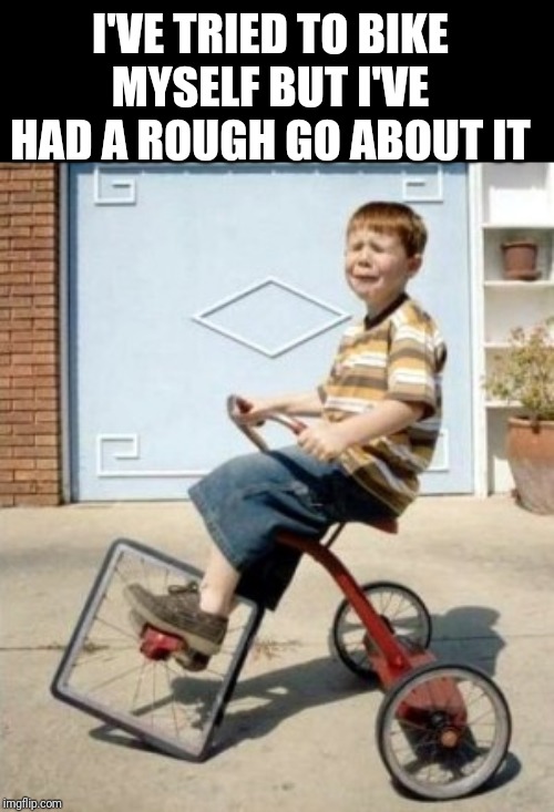 Square Trike | I'VE TRIED TO BIKE MYSELF BUT I'VE HAD A ROUGH GO ABOUT IT | image tagged in square trike | made w/ Imgflip meme maker