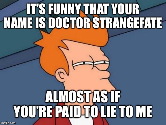 Futurama Fry Meme | IT’S FUNNY THAT YOUR NAME IS DOCTOR STRANGEFATE ALMOST AS IF YOU’RE PAID TO LIE TO ME | image tagged in memes,futurama fry | made w/ Imgflip meme maker