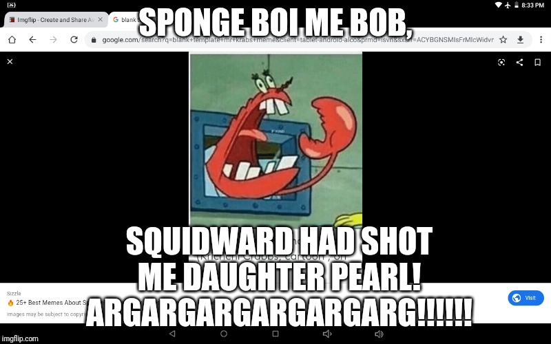 Squidward, How Could You?! | SPONGE BOI ME BOB, SQUIDWARD HAD SHOT ME DAUGHTER PEARL!
ARGARGARGARGARGARG!!!!!! | image tagged in yelling mr krabs | made w/ Imgflip meme maker