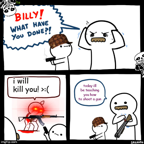 Billy, What Have You Done | i will kill you! >:(; today ill be teaching you how to shoot a gun | image tagged in billy what have you done | made w/ Imgflip meme maker