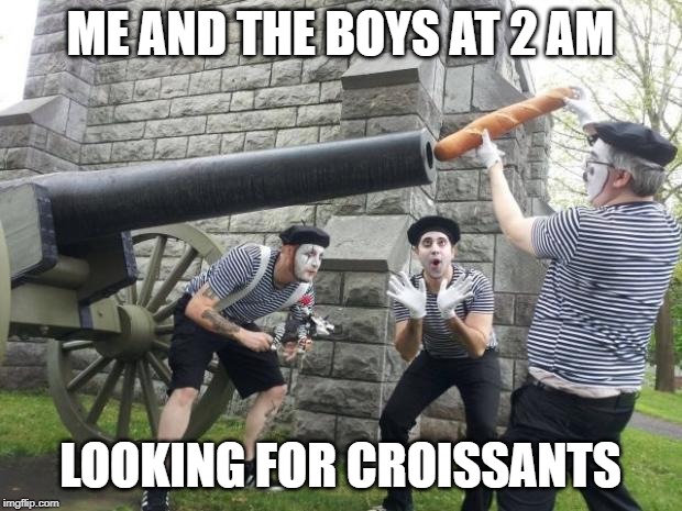 french war | ME AND THE BOYS AT 2 AM; LOOKING FOR CROISSANTS | image tagged in french war | made w/ Imgflip meme maker