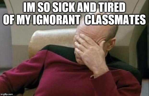 Captain Picard Facepalm | IM SO SICK AND TIRED OF MY IGNORANT  CLASSMATES | image tagged in memes,captain picard facepalm | made w/ Imgflip meme maker