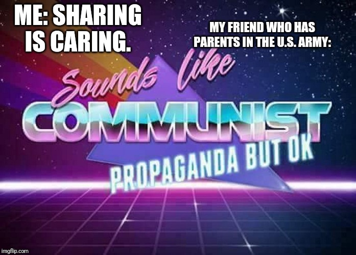 Sounds like Communist Propaganda | MY FRIEND WHO HAS PARENTS IN THE U.S. ARMY:; ME: SHARING IS CARING. | image tagged in sounds like communist propaganda | made w/ Imgflip meme maker
