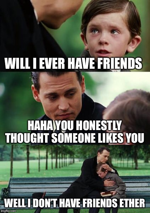 Finding Neverland | WILL I EVER HAVE FRIENDS; HAHA YOU HONESTLY THOUGHT SOMEONE LIKES YOU; WELL I DON’T HAVE FRIENDS ETHER | image tagged in memes,finding neverland | made w/ Imgflip meme maker