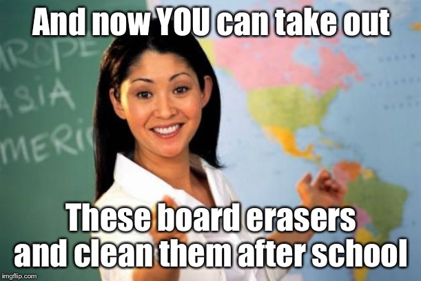Unhelpful High School Teacher Meme | And now YOU can take out These board erasers and clean them after school | image tagged in memes,unhelpful high school teacher | made w/ Imgflip meme maker