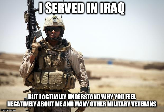 Soldier | I SERVED IN IRAQ; BUT I ACTUALLY UNDERSTAND WHY YOU FEEL NEGATIVELY ABOUT ME AND MANY OTHER MILITARY VETERANS | image tagged in soldier,veteran,negative,negativity,troops,understanding | made w/ Imgflip meme maker