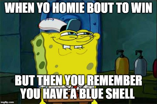 Don't You Squidward | WHEN YO HOMIE BOUT TO WIN; BUT THEN YOU REMEMBER YOU HAVE A BLUE SHELL | image tagged in memes,dont you squidward | made w/ Imgflip meme maker