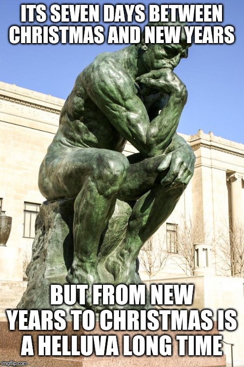 The Thinker | ITS SEVEN DAYS BETWEEN CHRISTMAS AND NEW YEARS; BUT FROM NEW YEARS TO CHRISTMAS IS A HELLUVA LONG TIME | image tagged in the thinker | made w/ Imgflip meme maker