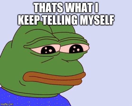 Pepe the Frog | THATS WHAT I KEEP TELLING MYSELF | image tagged in pepe the frog | made w/ Imgflip meme maker