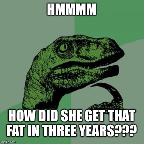 Philosoraptor Meme | HMMMM HOW DID SHE GET THAT FAT IN THREE YEARS??? | image tagged in memes,philosoraptor | made w/ Imgflip meme maker