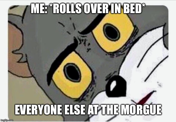 Disturbed Tom | ME: *ROLLS OVER IN BED*; EVERYONE ELSE AT THE MORGUE | image tagged in disturbed tom | made w/ Imgflip meme maker